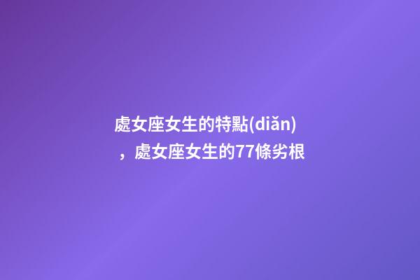 處女座女生的特點(diǎn)，處女座女生的77條劣根
